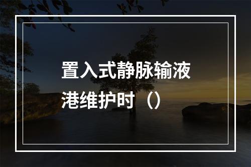 置入式静脉输液港维护时（）