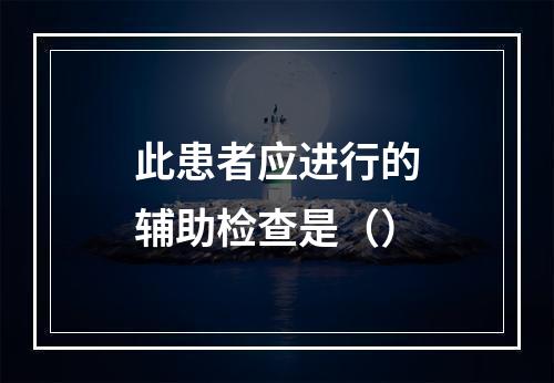 此患者应进行的辅助检查是（）