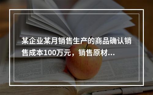 某企业某月销售生产的商品确认销售成本100万元，销售原材料确