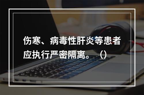 伤寒、病毒性肝炎等患者应执行严密隔离。（）