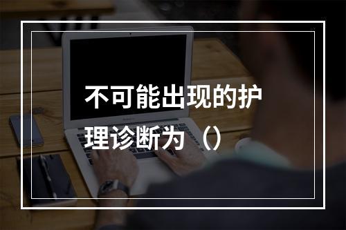 不可能出现的护理诊断为（）