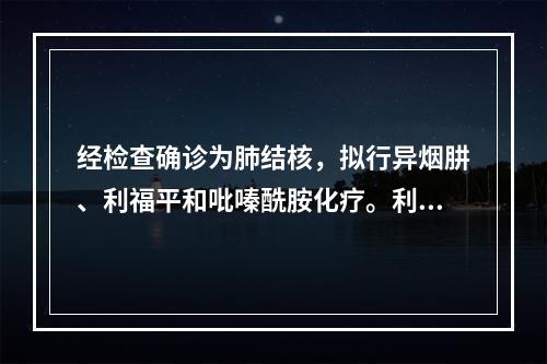 经检查确诊为肺结核，拟行异烟肼、利福平和吡嗪酰胺化疗。利福平