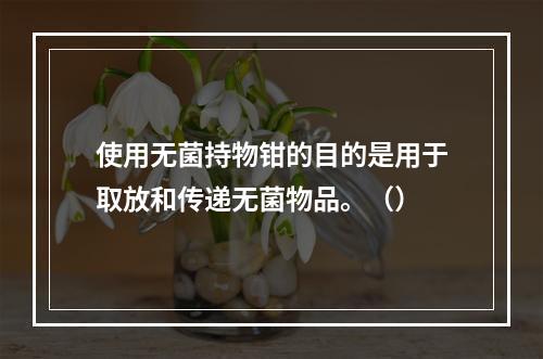 使用无菌持物钳的目的是用于取放和传递无菌物品。（）