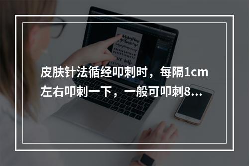 皮肤针法循经叩刺时，每隔1cm左右叩刺一下，一般可叩刺8～1