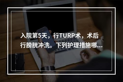 入院第5天，行TURP术，术后行膀胱冲洗。下列护理措施哪项不