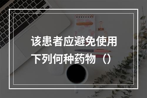 该患者应避免使用下列何种药物（）