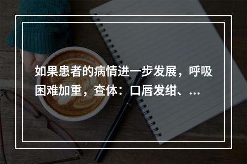 如果患者的病情进一步发展，呼吸困难加重，查体：口唇发绀、颈静