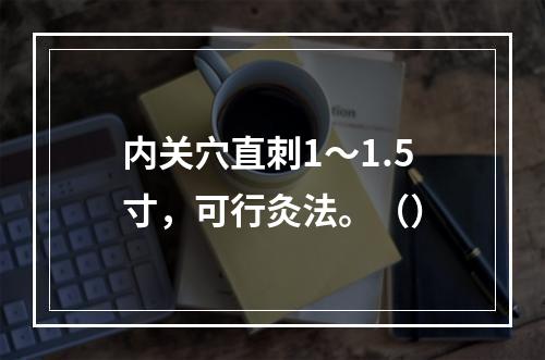 内关穴直刺1～1.5寸，可行灸法。（）