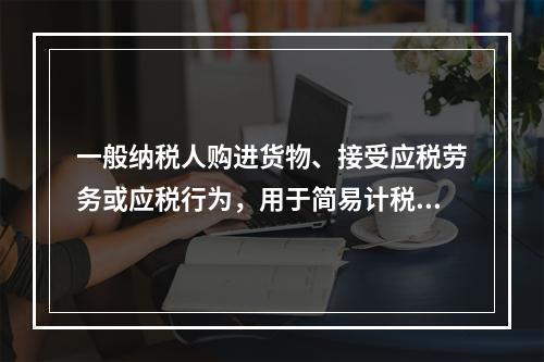 一般纳税人购进货物、接受应税劳务或应税行为，用于简易计税方法