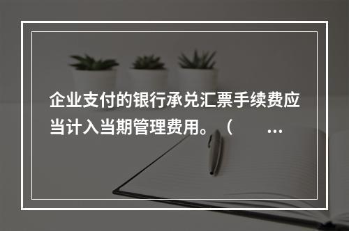 企业支付的银行承兑汇票手续费应当计入当期管理费用。（　　）