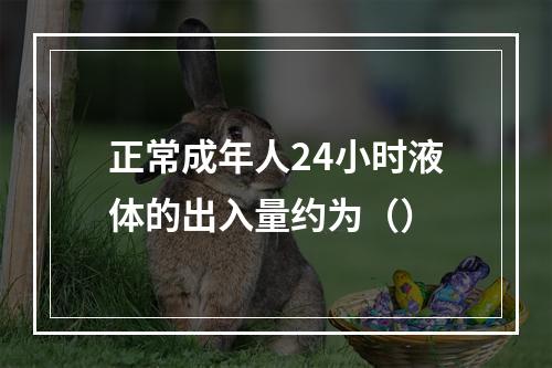 正常成年人24小时液体的出入量约为（）