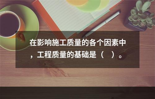 在影响施工质量的各个因素中，工程质量的基础是（　）。