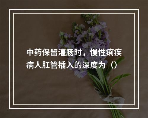 中药保留灌肠时，慢性痢疾病人肛管插入的深度为（）