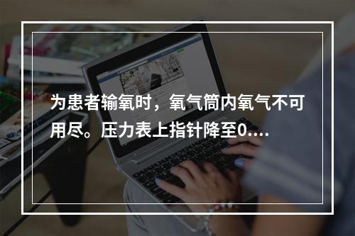 为患者输氧时，氧气筒内氧气不可用尽。压力表上指针降至0.5M