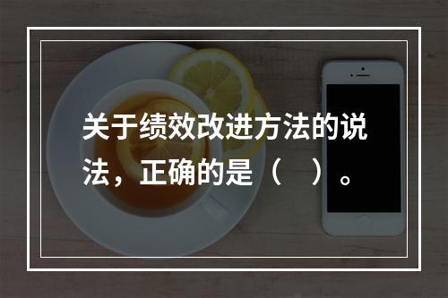 关于绩效改进方法的说法，正确的是（　）。