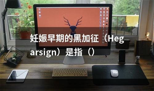 妊娠早期的黑加征（Hegarsign）是指（）