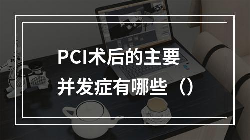 PCI术后的主要并发症有哪些（）