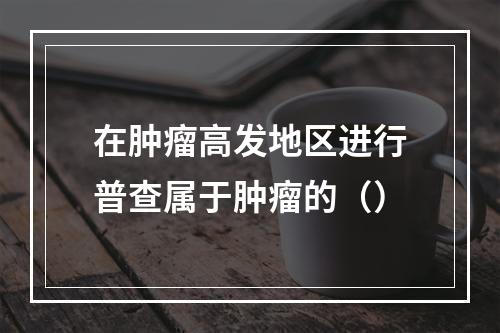 在肿瘤高发地区进行普查属于肿瘤的（）