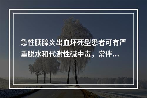 急性胰腺炎出血坏死型患者可有严重脱水和代谢性碱中毒，常伴有低