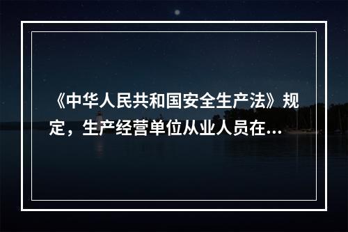 《中华人民共和国安全生产法》规定，生产经营单位从业人员在安全