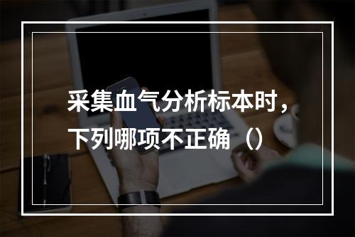 采集血气分析标本时，下列哪项不正确（）