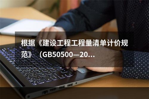 根据《建设工程工程量清单计价规范》（GB50500—2013