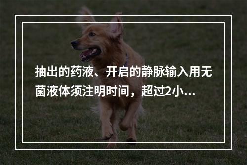 抽出的药液、开启的静脉输入用无菌液体须注明时间，超过2小时后