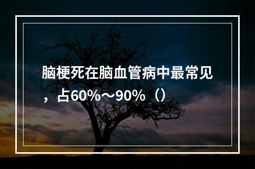 脑梗死在脑血管病中最常见，占60％～90％（）