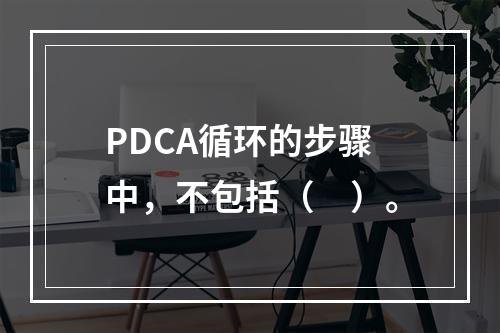 PDCA循环的步骤中，不包括（　）。