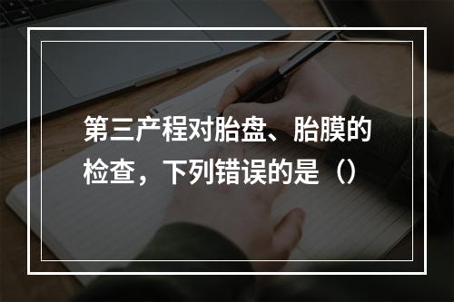 第三产程对胎盘、胎膜的检查，下列错误的是（）