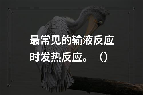 最常见的输液反应时发热反应。（）