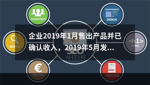 企业2019年1月售出产品并已确认收入，2019年5月发生销