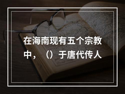 在海南现有五个宗教中，（）于唐代传人