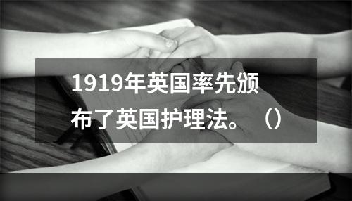 1919年英国率先颁布了英国护理法。（）