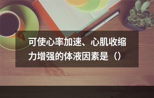 可使心率加速、心肌收缩力增强的体液因素是（）