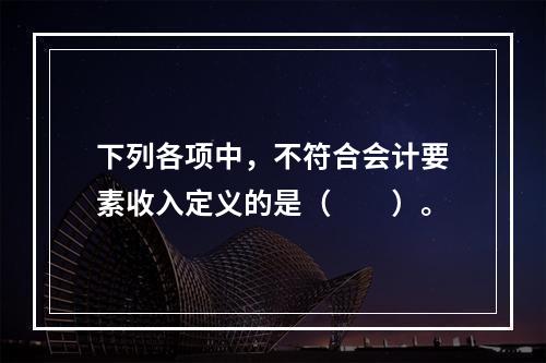 下列各项中，不符合会计要素收入定义的是（　　）。