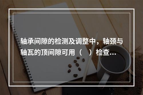 轴承间隙的检测及调整中，轴颈与轴瓦的顶间隙可用（　）检查。