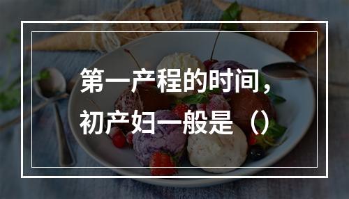 第一产程的时间，初产妇一般是（）