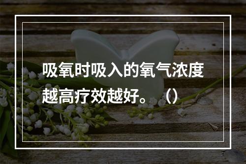 吸氧时吸入的氧气浓度越高疗效越好。（）