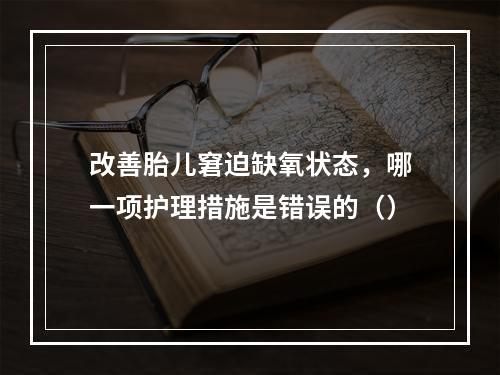 改善胎儿窘迫缺氧状态，哪一项护理措施是错误的（）