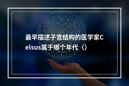 最早描述子宫结构的医学家Celsus属于哪个年代（）