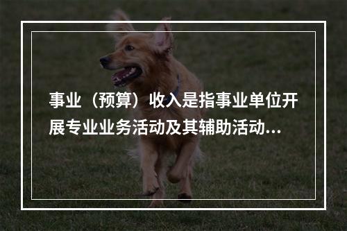 事业（预算）收入是指事业单位开展专业业务活动及其辅助活动实现