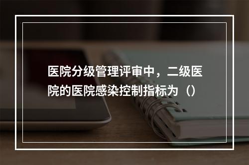 医院分级管理评审中，二级医院的医院感染控制指标为（）