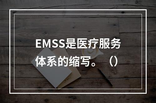 EMSS是医疗服务体系的缩写。（）