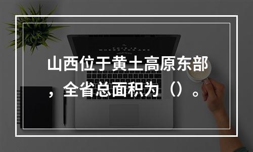 山西位于黄土高原东部，全省总面积为（）。