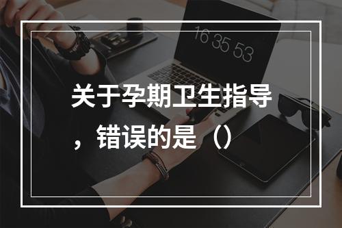 关于孕期卫生指导，错误的是（）