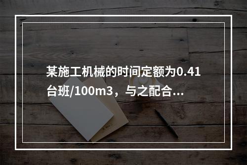 某施工机械的时间定额为0.41台班/100m3，与之配合的工