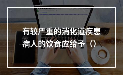 有较严重的消化道疾患病人的饮食应给予（）