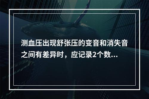 测血压出现舒张压的变音和消失音之间有差异时，应记录2个数值。