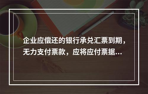 企业应偿还的银行承兑汇票到期，无力支付票款，应将应付票据账面